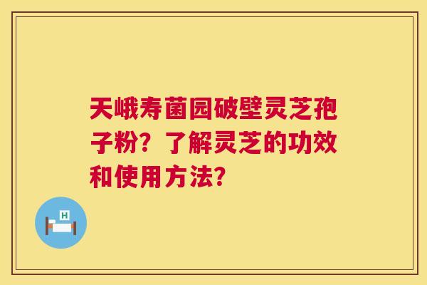 天峨寿菌园破壁灵芝孢子粉？了解灵芝的功效和使用方法？
