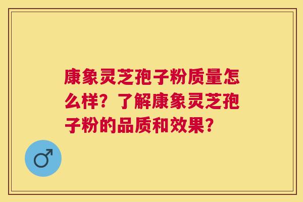 康象灵芝孢子粉质量怎么样？了解康象灵芝孢子粉的品质和效果？