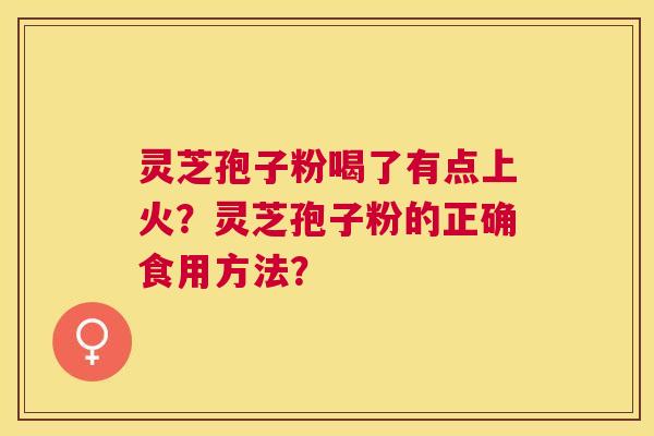 灵芝孢子粉喝了有点上火？灵芝孢子粉的正确食用方法？