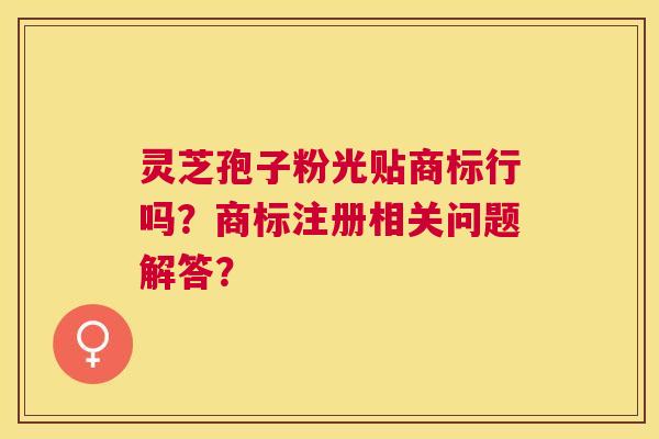 灵芝孢子粉光贴商标行吗？商标注册相关问题解答？