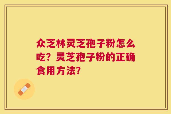 众芝林灵芝孢子粉怎么吃？灵芝孢子粉的正确食用方法？