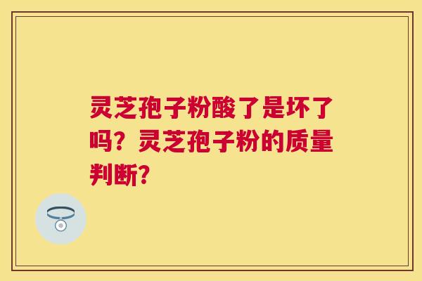 灵芝孢子粉酸了是坏了吗?灵芝孢子粉的质量判断? 灵芝孢子粉酸了是坏了吗?灵芝孢子粉的质量判断?