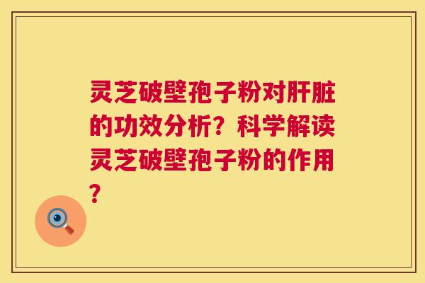 灵芝破壁孢子粉对的功效分析?科学解读灵芝破壁孢子粉的作用? 灵芝破壁孢子粉对的功效分析?科学解读灵芝破壁孢子粉的作用?