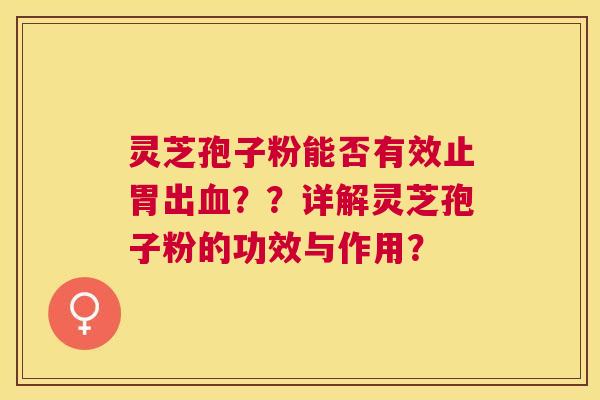 灵芝孢子粉能否有效止胃出？？详解灵芝孢子粉的功效与作用？