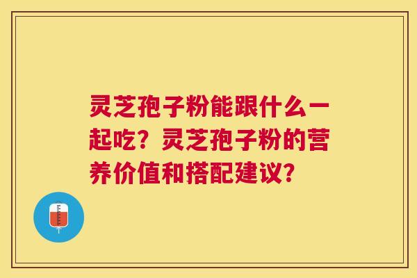 灵芝孢子粉能跟什么一起吃?灵芝孢子粉的营养价值和搭配建议? 灵芝孢子粉能跟什么一起吃?灵芝孢子粉的营养价值和搭配建议?