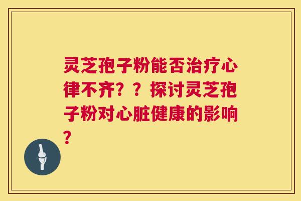 灵芝孢子粉能否心律不齐？？探讨灵芝孢子粉对健康的影响？