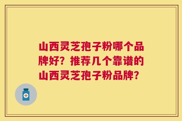 山西灵芝孢子粉哪个品牌好？推荐几个靠谱的山西灵芝孢子粉品牌？