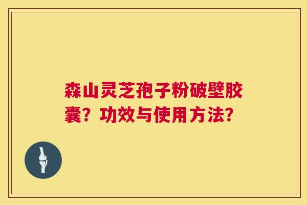 森山灵芝孢子粉破壁胶囊？功效与使用方法？