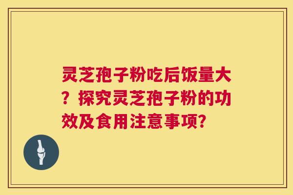 灵芝孢子粉吃后饭量大？探究灵芝孢子粉的功效及食用注意事项？