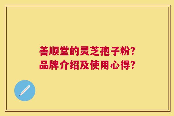 善顺堂的灵芝孢子粉?品牌介绍及使用心得? 善顺堂的灵芝孢子粉?品牌介绍及使用心得?