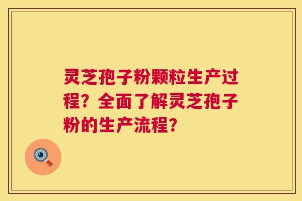 灵芝孢子粉颗粒生产过程？全面了解灵芝孢子粉的生产流程？
