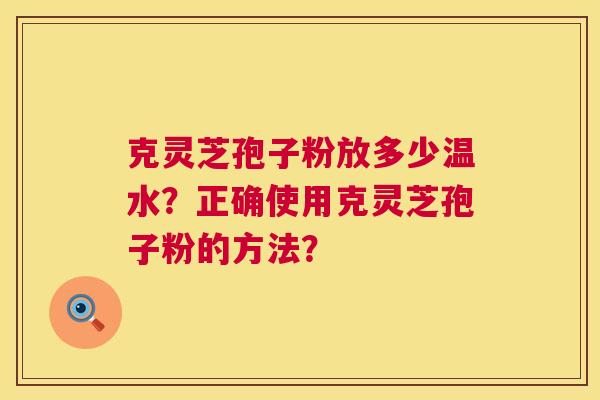 克灵芝孢子粉放多少温水?正确使用克灵芝孢子粉的方法? 克灵芝孢子粉放多少温水?正确使用克灵芝孢子粉的方法?
