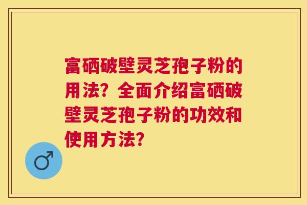 富硒破壁灵芝孢子粉的用法?全面介绍富硒破壁灵芝孢子粉的功效和使用方法? 富硒破壁灵芝孢子粉的用法?全面介绍富硒破壁灵芝孢子粉的功效和使用方法?
