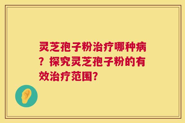 灵芝孢子粉哪种？探究灵芝孢子粉的有效范围？