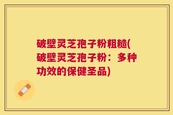 破壁灵芝孢子粉粗糙(破壁灵芝孢子粉：多种功效的保健圣品)
