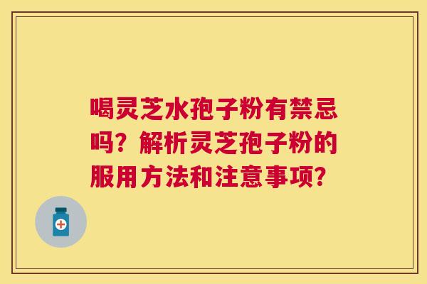 喝灵芝水孢子粉有禁忌吗?解析灵芝孢子粉的服用方法和注意事项? 喝灵芝水孢子粉有禁忌吗?解析灵芝孢子粉的服用方法和注意事项?