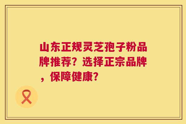山东正规灵芝孢子粉品牌推荐？选择正宗品牌，保障健康？