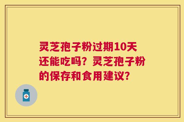 灵芝孢子粉过期10天还能吃吗?灵芝孢子粉的保存和食用建议? 灵芝孢子粉过期10天还能吃吗?灵芝孢子粉的保存和食用建议?