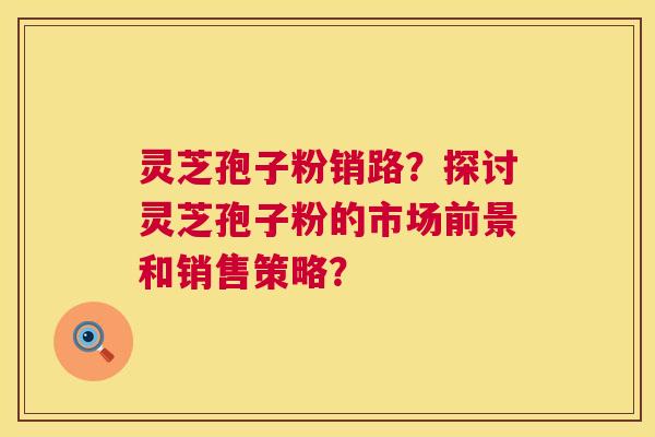 灵芝孢子粉销路?探讨灵芝孢子粉的市场前景和销售策略? 灵芝孢子粉销路?探讨灵芝孢子粉的市场前景和销售策略?