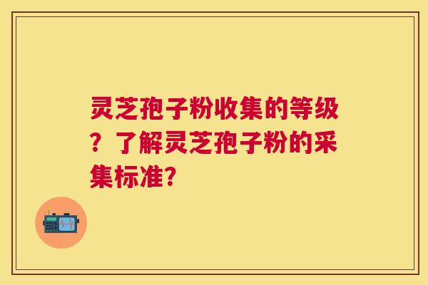灵芝孢子粉收集的等级？了解灵芝孢子粉的采集标准？
