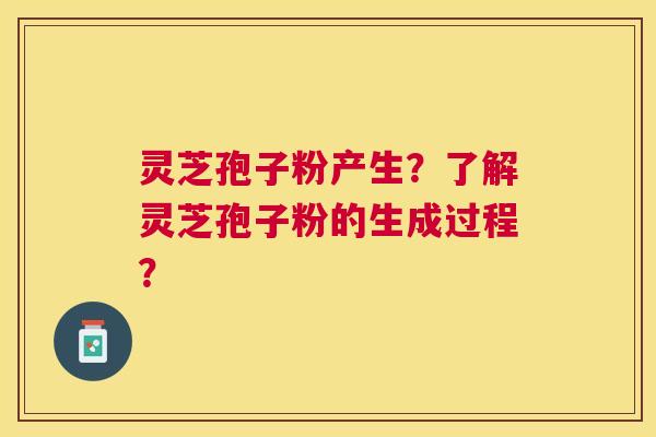 灵芝孢子粉产生?了解灵芝孢子粉的生成过程? 灵芝孢子粉产生?了解灵芝孢子粉的生成过程?
