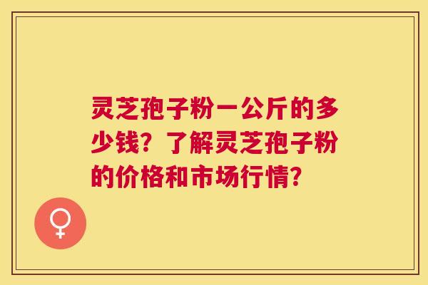 灵芝孢子粉一公斤的多少钱?了解灵芝孢子粉的价格和市场行情? 灵芝孢子粉一公斤的多少钱?了解灵芝孢子粉的价格和市场行情?