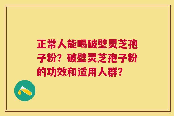 正常人能喝破壁灵芝孢子粉?破壁灵芝孢子粉的功效和适用人群? 正常人能喝破壁灵芝孢子粉?破壁灵芝孢子粉的功效和适用人群?