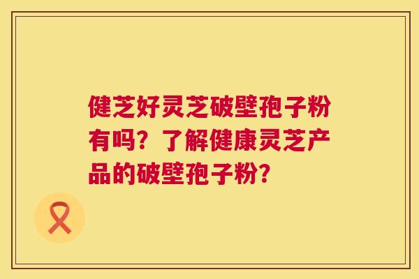 健芝好灵芝破壁孢子粉有吗？了解健康灵芝产品的破壁孢子粉？