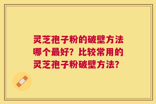 灵芝孢子粉的破壁方法哪个好？比较常用的灵芝孢子粉破壁方法？