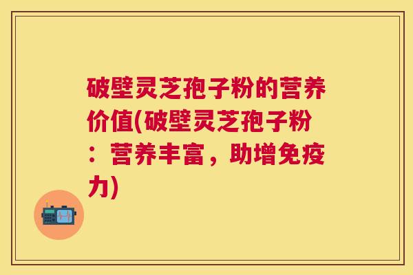 破壁灵芝孢子粉的营养价值(破壁灵芝孢子粉：营养丰富，助增免疫力)