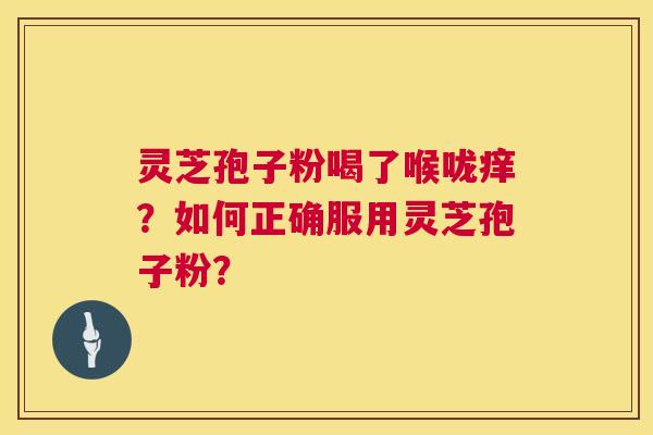灵芝孢子粉喝了喉咙痒?如何正确服用灵芝孢子粉? 灵芝孢子粉喝了喉咙痒?如何正确服用灵芝孢子粉?