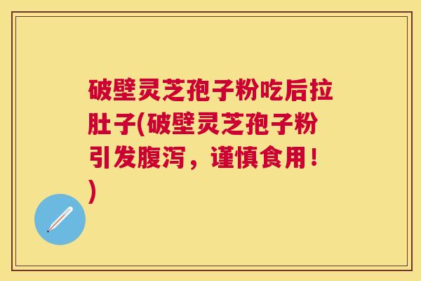 破壁灵芝孢子粉吃后拉肚子(破壁灵芝孢子粉引发，谨慎食用！)