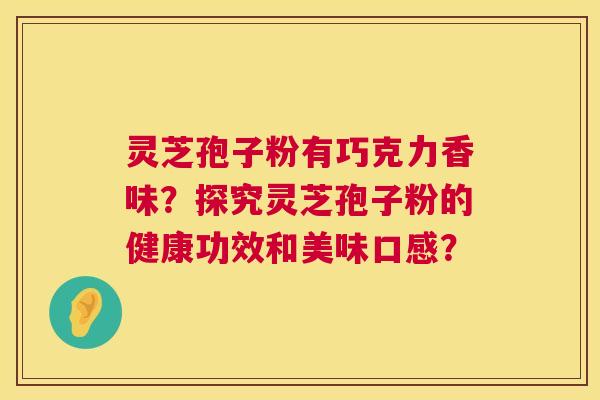 灵芝孢子粉有巧克力香味？探究灵芝孢子粉的健康功效和美味口感？