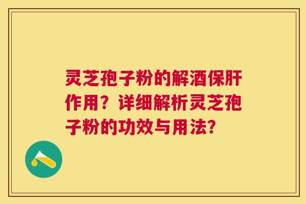灵芝孢子粉的解酒作用？详细解析灵芝孢子粉的功效与用法？