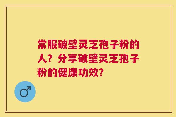 常服破壁灵芝孢子粉的人？分享破壁灵芝孢子粉的健康功效？