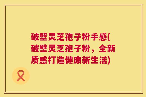 破壁灵芝孢子粉手感(破壁灵芝孢子粉,全新质感打造健康新生活) 破壁灵芝孢子粉手感(破壁灵芝孢子粉,全新质感打造健康新生活)