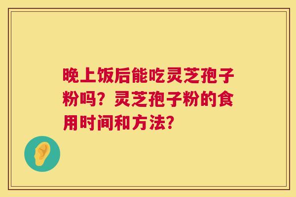 晚上饭后能吃灵芝孢子粉吗?灵芝孢子粉的食用时间和方法? 晚上饭后能吃灵芝孢子粉吗?灵芝孢子粉的食用时间和方法?