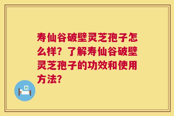 寿仙谷破壁灵芝孢子怎么样？了解寿仙谷破壁灵芝孢子的功效和使用方法？