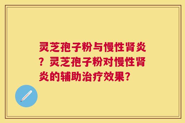 灵芝孢子粉与慢性炎？灵芝孢子粉对慢性炎的辅助效果？