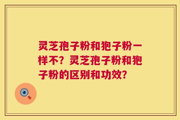 灵芝孢子粉和狍子粉一样不？灵芝孢子粉和狍子粉的区别和功效？