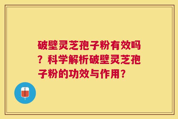 破壁灵芝孢子粉有效吗？科学解析破壁灵芝孢子粉的功效与作用？