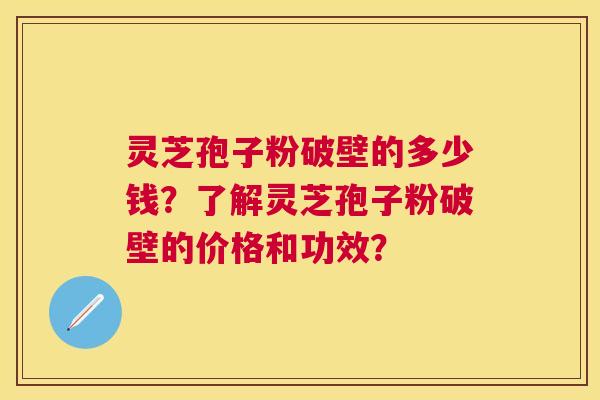 灵芝孢子粉破壁的多少钱？了解灵芝孢子粉破壁的价格和功效？