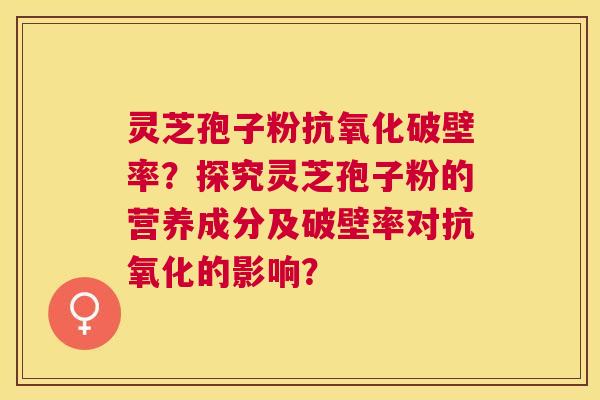 灵芝孢子粉破壁率?探究灵芝孢子粉的营养成分及破壁率对的影响? 灵芝孢子粉破壁率?探究灵芝孢子粉的营养成分及破壁率对的影响?