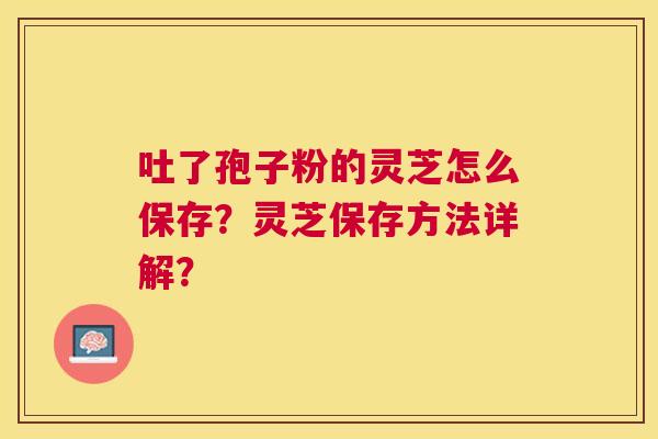 吐了孢子粉的灵芝怎么保存？灵芝保存方法详解？