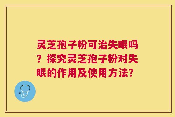 灵芝孢子粉可吗？探究灵芝孢子粉对的作用及使用方法？