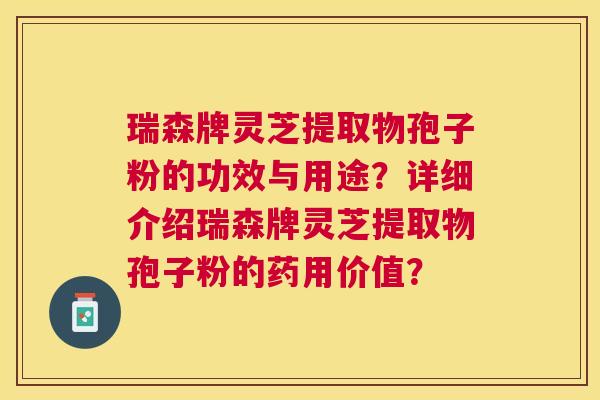 瑞森牌灵芝提取物孢子粉的功效与用途?详细介绍瑞森牌灵芝提取物孢子粉的药用价值? 瑞森牌灵芝提取物孢子粉的功效与用途?详细介绍瑞森牌灵芝提取物孢子粉的药用价值?