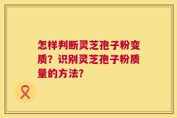 怎样判断灵芝孢子粉变质？识别灵芝孢子粉质量的方法？