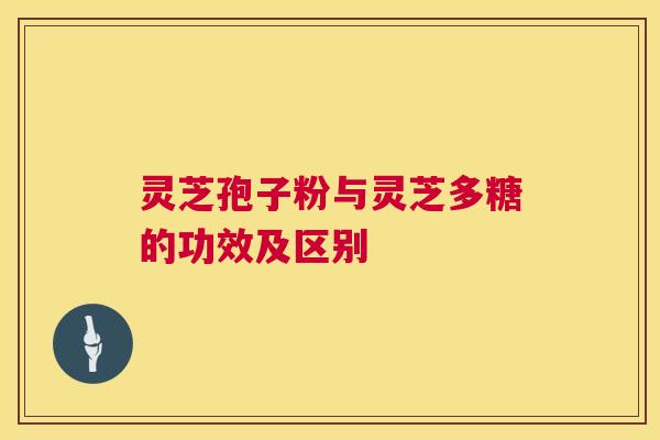 灵芝孢子粉与灵芝多糖的功效及区别