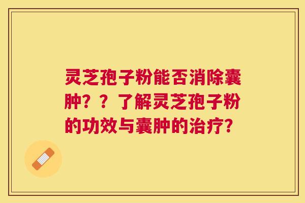 灵芝孢子粉能否消除囊肿??了解灵芝孢子粉的功效与囊肿的? 灵芝孢子粉能否消除囊肿??了解灵芝孢子粉的功效与囊肿的?