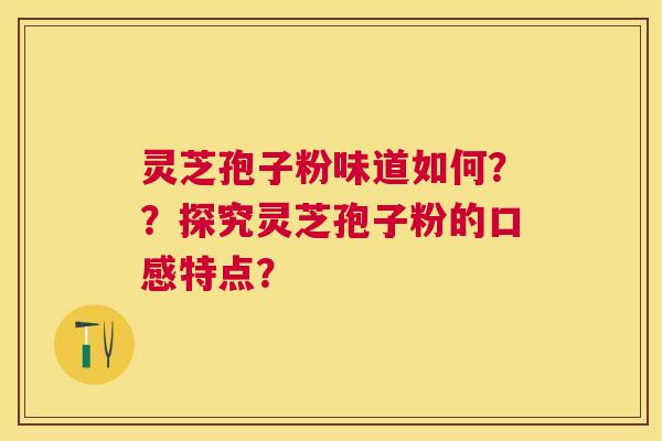 灵芝孢子粉味道如何？？探究灵芝孢子粉的口感特点？